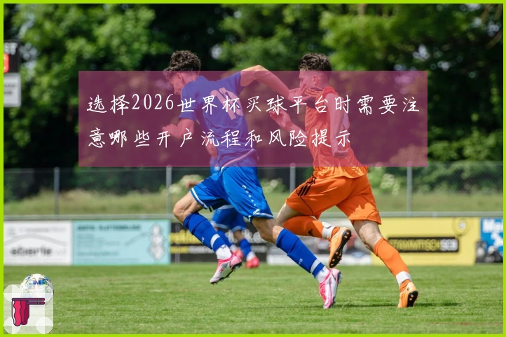 选择2026世界杯买球平台时需要注意哪些开户流程和风险提示