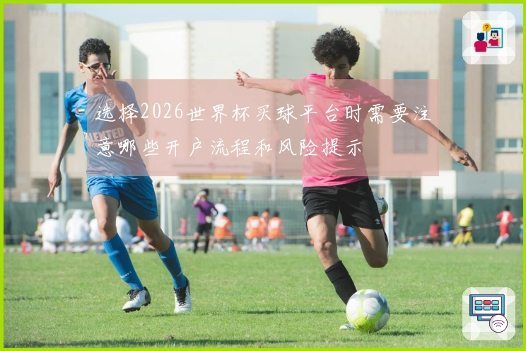 选择2026世界杯买球平台时需要注意哪些开户流程和风险提示