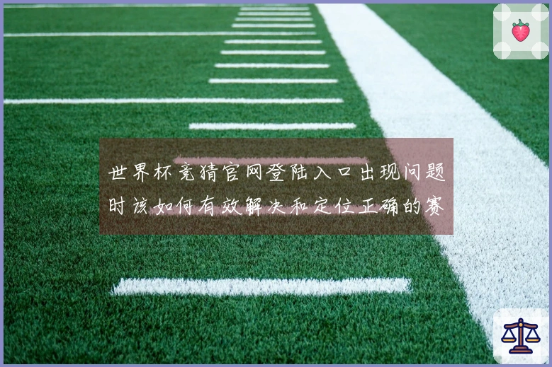世界杯竞猜官网登陆入口出现问题时该如何有效解决和定位正确的赛程信息