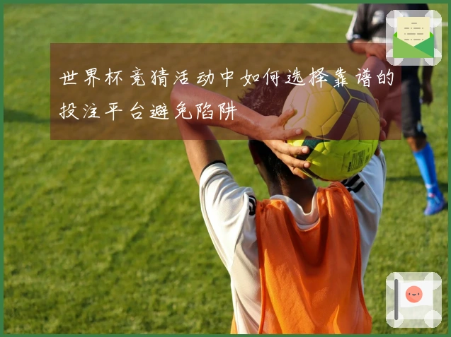 世界杯竞猜活动中如何选择靠谱的投注平台避免陷阱